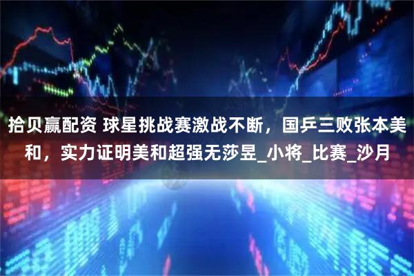 拾贝赢配资 球星挑战赛激战不断，国乒三败张本美和，实力证明美和超强无莎昱_小将_比赛_沙月