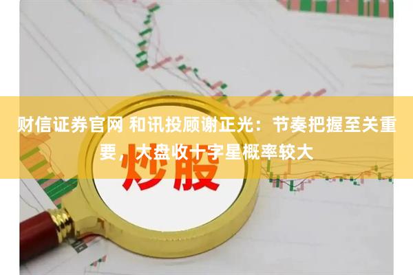 财信证券官网 和讯投顾谢正光：节奏把握至关重要，大盘收十字星概率较大