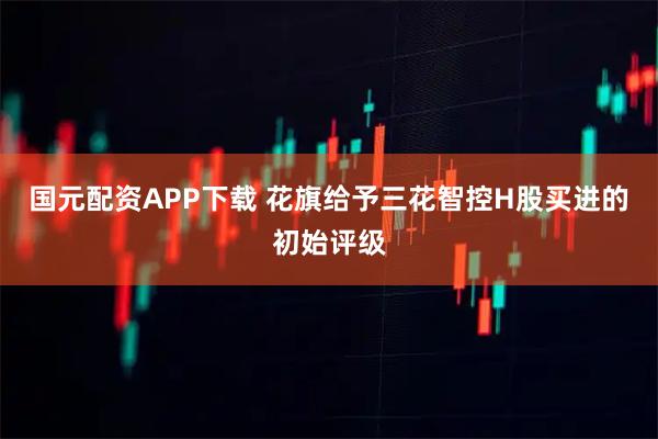 国元配资APP下载 花旗给予三花智控H股买进的初始评级