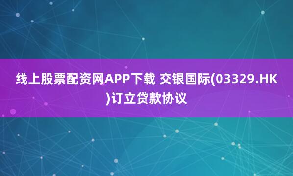 线上股票配资网APP下载 交银国际(03329.HK)订立贷款协议
