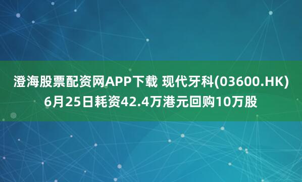澄海股票配资网APP下载 现代牙科(03600.HK)6月25日耗资42.4万港元回购10万股
