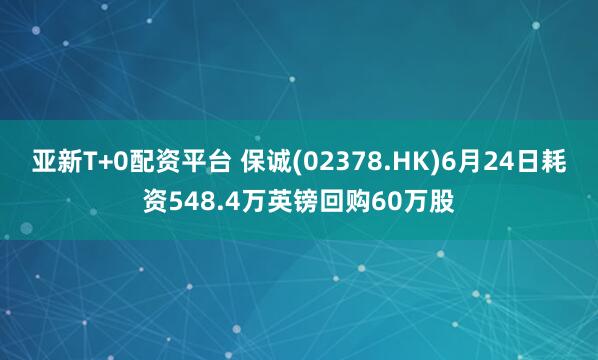 亚新T+0配资平台 保诚(02378.HK)6月24日耗资548.4万英镑回购60万股