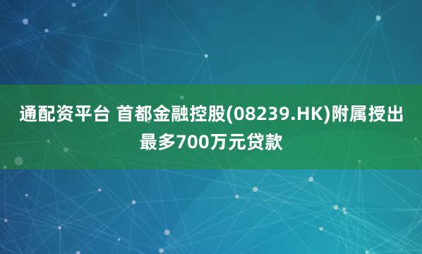 通配资平台 首都金融控股(08239.HK)附属授出最多700万元贷款