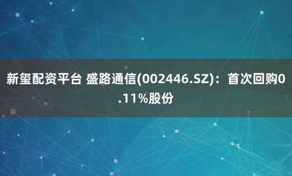 新玺配资平台 盛路通信(002446.SZ)：首次回购0.11%股份