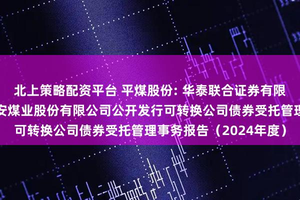 北上策略配资平台 平煤股份: 华泰联合证券有限责任公司关于平顶山天安煤业股份有限公司公开发行可转换公司债券受托管理事务报告（2024年度）