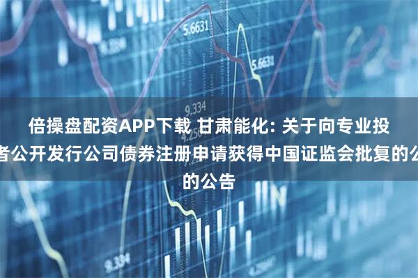 倍操盘配资APP下载 甘肃能化: 关于向专业投资者公开发行公司债券注册申请获得中国证监会批复的公告