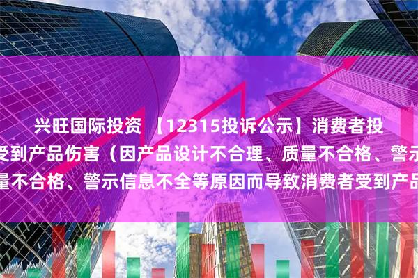 兴旺国际投资 【12315投诉公示】消费者投诉东风股份导致消费者受到产品伤害（因产品设计不合理、质量不合格、警示信息不全等原因而导致消费者受到产品伤害）问题