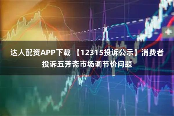 达人配资APP下载 【12315投诉公示】消费者投诉五芳斋市场调节价问题