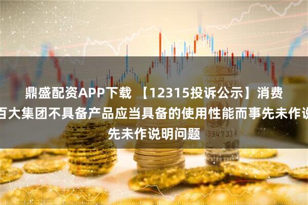 鼎盛配资APP下载 【12315投诉公示】消费者投诉百大集团不具备产品应当具备的使用性能而事先未作说明问题
