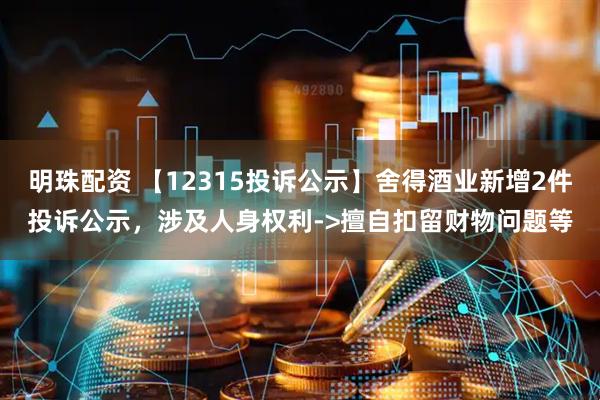 明珠配资 【12315投诉公示】舍得酒业新增2件投诉公示，涉及人身权利->擅自扣留财物问题等