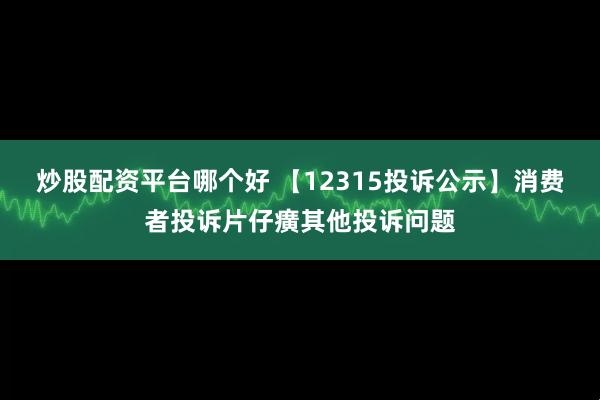 炒股配资平台哪个好 【12315投诉公示】消费者投诉片仔癀其他投诉问题