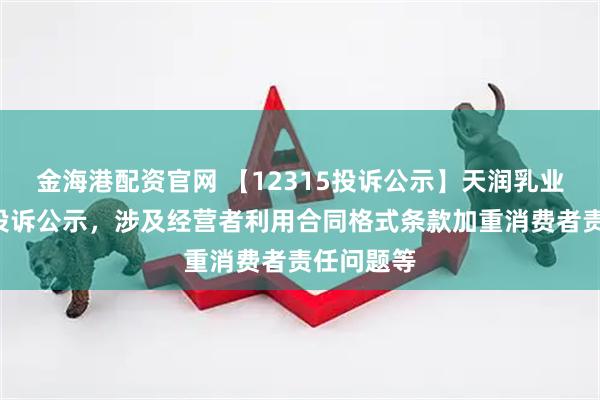 金海港配资官网 【12315投诉公示】天润乳业新增3件投诉公示，涉及经营者利用合同格式条款加重消费者责任问题等