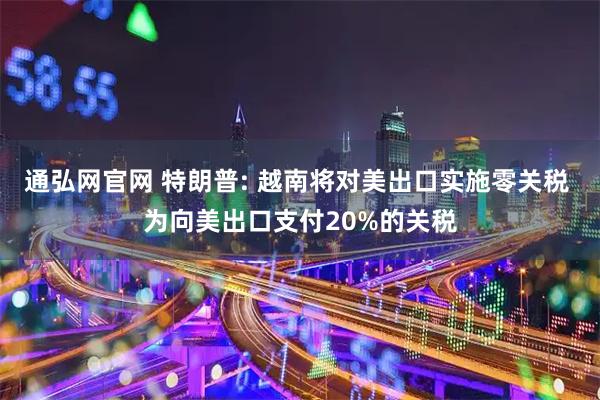 通弘网官网 特朗普: 越南将对美出口实施零关税 为向美出口支付20%的关税
