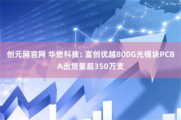 创元网官网 华懋科技: 富创优越800G光模块PCBA出货量超350万支