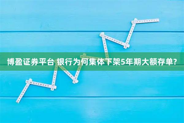博盈证券平台 银行为何集体下架5年期大额存单?