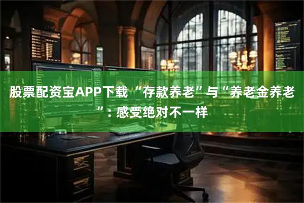股票配资宝APP下载 “存款养老”与“养老金养老”: 感受绝对不一样