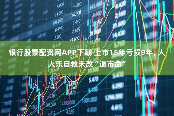 银行股票配资网APP下载 上市15年亏损9年, 人人乐自救未改“退市命”