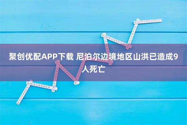 聚创优配APP下载 尼泊尔边境地区山洪已造成9人死亡