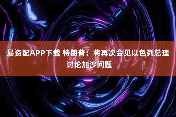 易资配APP下载 特朗普：将再次会见以色列总理 讨论加沙问题