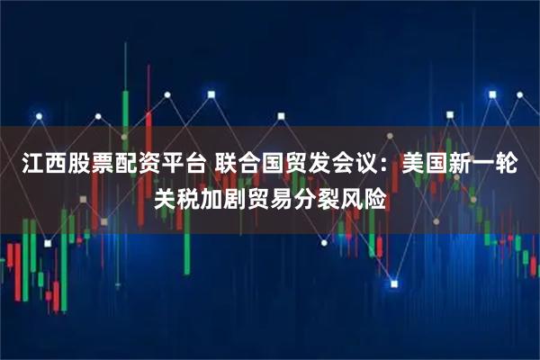 江西股票配资平台 联合国贸发会议：美国新一轮关税加剧贸易分裂风险