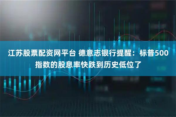 江苏股票配资网平台 德意志银行提醒：标普500指数的股息率快跌到历史低位了
