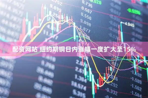 配资网站 纽约期铜日内涨幅一度扩大至15%