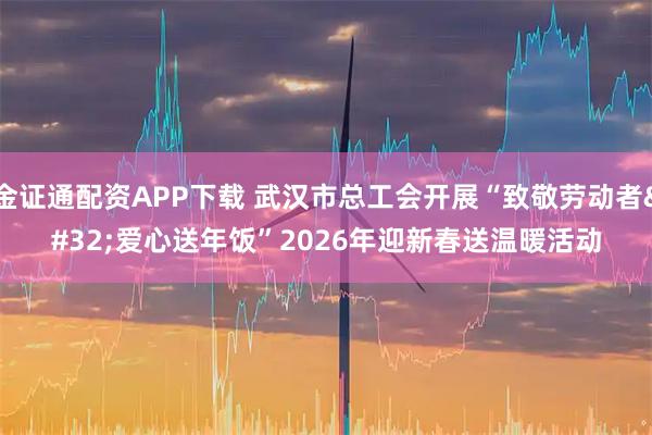 金证通配资APP下载 武汉市总工会开展“致敬劳动者 爱心送年饭”2026年迎新春送温暖活动