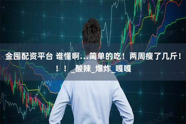 金囤配资平台 谁懂啊…简单的吃！两周瘦了几斤！！！_酸辣_爆炸_嘎嘎