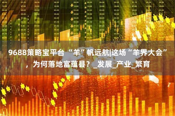 9688策略宝平台 “羊”帆远航|这场“羊界大会”，为何落地富蕴县？_发展_产业_繁育