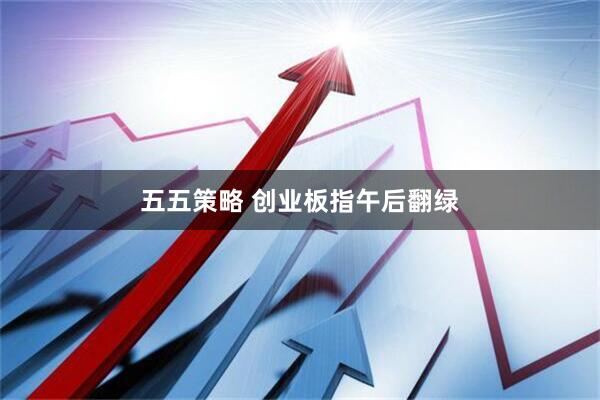 五五策略 创业板指午后翻绿