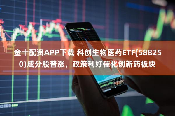 金十配资APP下载 科创生物医药ETF(588250)成分股普涨，政策利好催化创新药板块