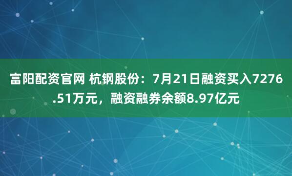 富阳配资官网 杭钢股份：7月21日融资买入7276.51万元，融资融券余额8.97亿元