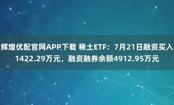 辉煌优配官网APP下载 稀土ETF：7月21日融资买入1422.29万元，融资融券余额4912.95万元