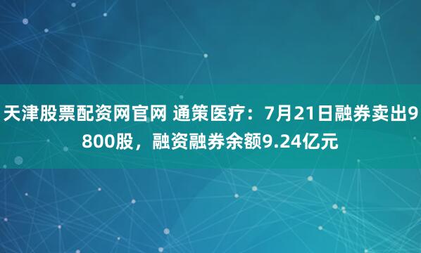 天津股票配资网官网 通策医疗：7月21日融券卖出9800股，融资融券余额9.24亿元