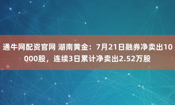 通牛网配资官网 湖南黄金：7月21日融券净卖出10000股，连续3日累计净卖出2.52万股