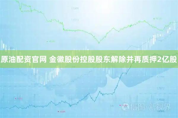 原油配资官网 金徽股份控股股东解除并再质押2亿股