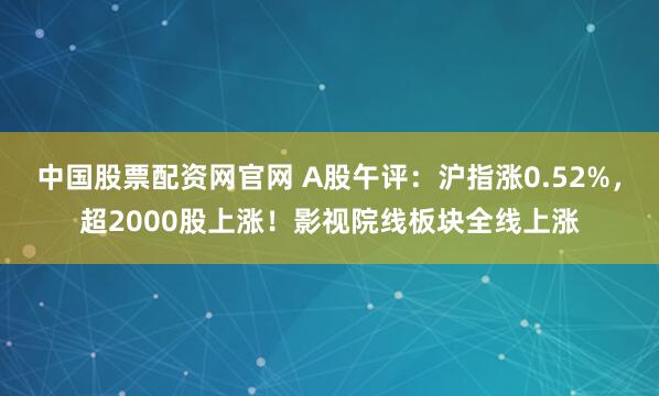 中国股票配资网官网 A股午评：沪指涨0.52%，超2000股上涨！影视院线板块全线上涨