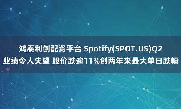 鸿泰利创配资平台 Spotify(SPOT.US)Q2业绩令人失望 股价跌逾11%创两年来最大单日跌幅