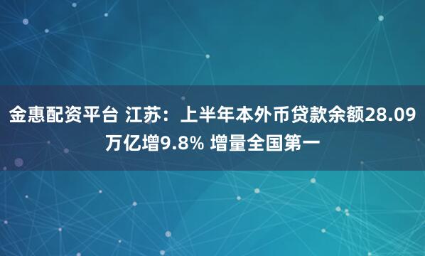 金惠配资平台 江苏：上半年本外币贷款余额28.09万亿增9.8% 增量全国第一
