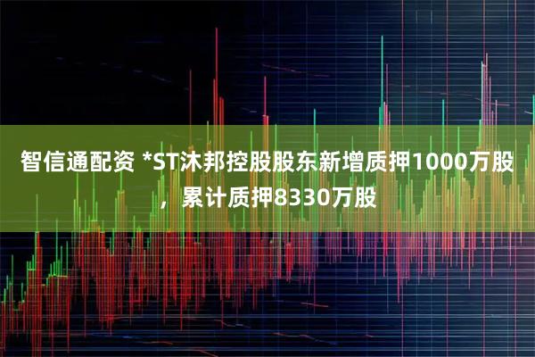 智信通配资 *ST沐邦控股股东新增质押1000万股，累计质押8330万股