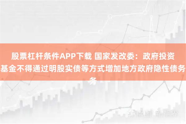 股票杠杆条件APP下载 国家发改委：政府投资基金不得通过明股实债等方式增加地方政府隐性债务