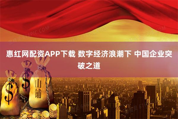 惠红网配资APP下载 数字经济浪潮下 中国企业突破之道