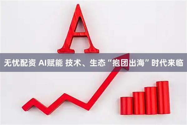 无忧配资 AI赋能 技术、生态“抱团出海”时代来临