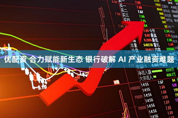 优配资 合力赋能新生态 银行破解 AI 产业融资难题