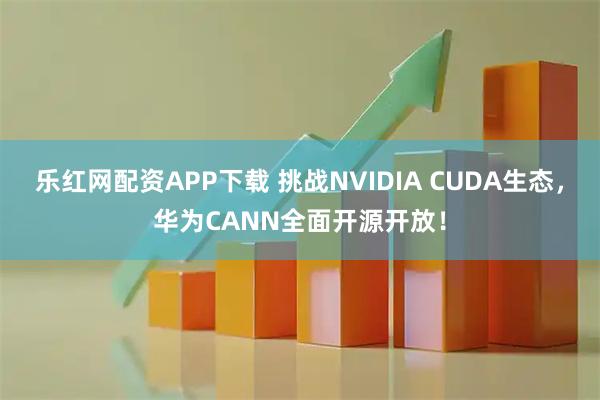 乐红网配资APP下载 挑战NVIDIA CUDA生态，华为CANN全面开源开放！