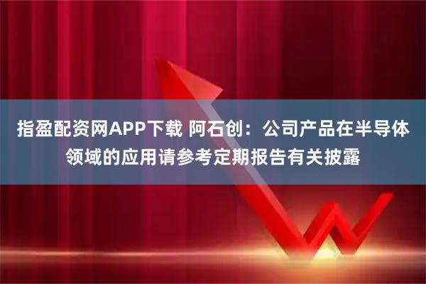 指盈配资网APP下载 阿石创：公司产品在半导体领域的应用请参考定期报告有关披露