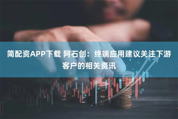 简配资APP下载 阿石创：终端应用建议关注下游客户的相关资讯