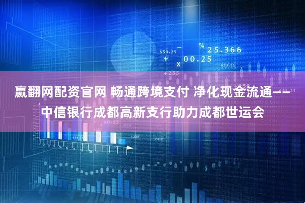 赢翻网配资官网 畅通跨境支付 净化现金流通——中信银行成都高新支行助力成都世运会