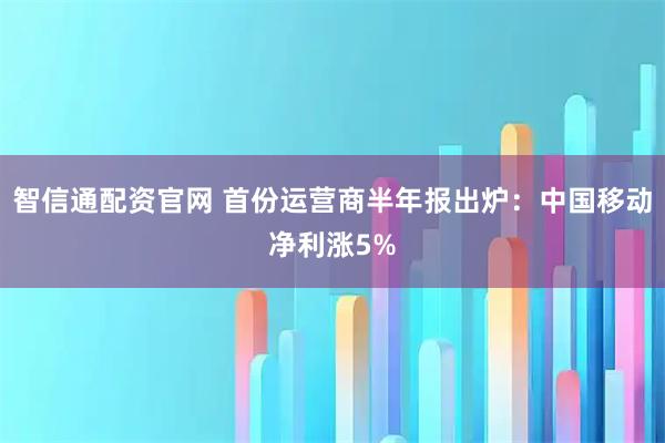 智信通配资官网 首份运营商半年报出炉：中国移动净利涨5%
