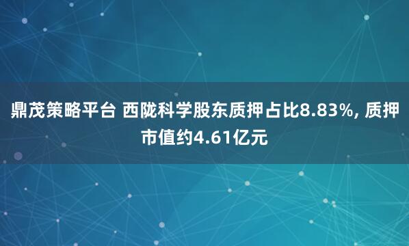 鼎茂策略平台 西陇科学股东质押占比8.83%, 质押市值约4.61亿元